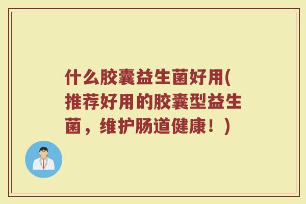 什么胶囊益生菌好用(推荐好用的胶囊型益生菌，维护肠道健康！)