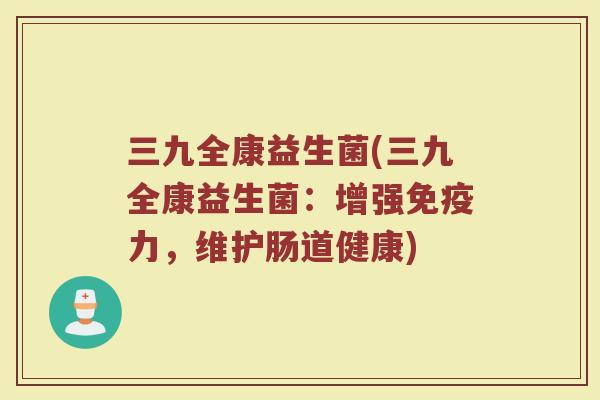 三九全康益生菌(三九全康益生菌：增强免疫力，维护肠道健康)