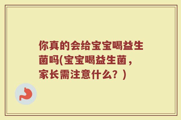 你真的会给宝宝喝益生菌吗(宝宝喝益生菌，家长需注意什么？)