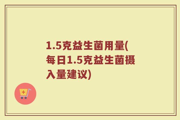 1.5克益生菌用量(每日1.5克益生菌摄入量建议)