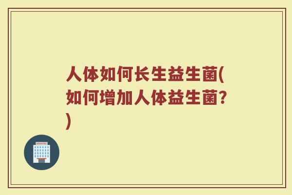 人体如何长生益生菌(如何增加人体益生菌？)