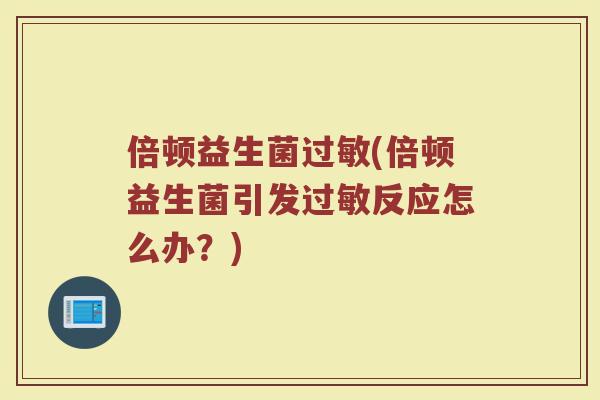 倍顿益生菌过敏(倍顿益生菌引发过敏反应怎么办？)