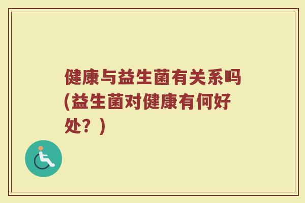 健康与益生菌有关系吗(益生菌对健康有何好处？)