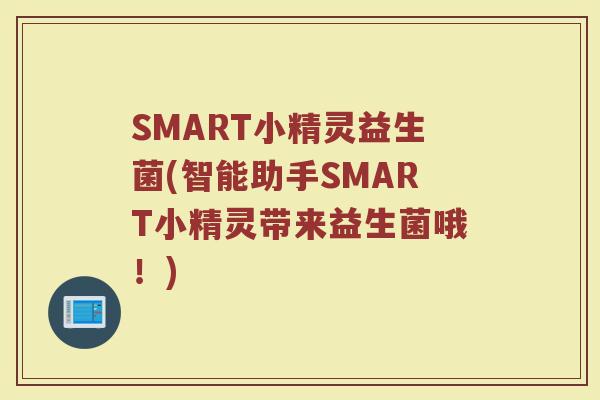 SMART小精灵益生菌(智能助手SMART小精灵带来益生菌哦！)