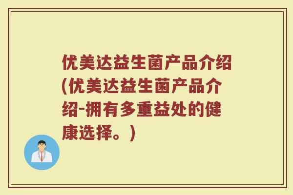 优美达益生菌产品介绍(优美达益生菌产品介绍-拥有多重益处的健康选择。)