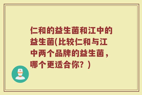 仁和的益生菌和江中的益生菌(比较仁和与江中两个品牌的益生菌,哪个更适合你?) 仁和的益生菌和江中的益生菌(比较仁和与江中两个品牌的益生菌,哪个更适合你?)