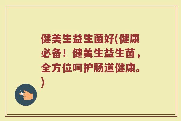 健美生益生菌好(健康必备！健美生益生菌，全方位呵护肠道健康。)