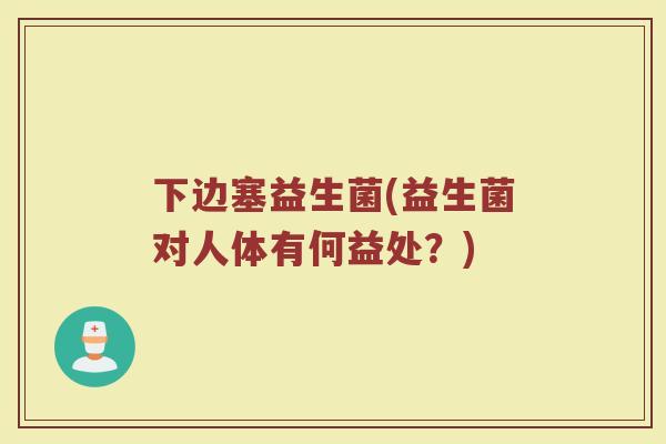 下边塞益生菌(益生菌对人体有何益处？)