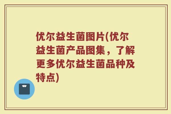 优尔益生菌图片(优尔益生菌产品图集，了解更多优尔益生菌品种及特点)