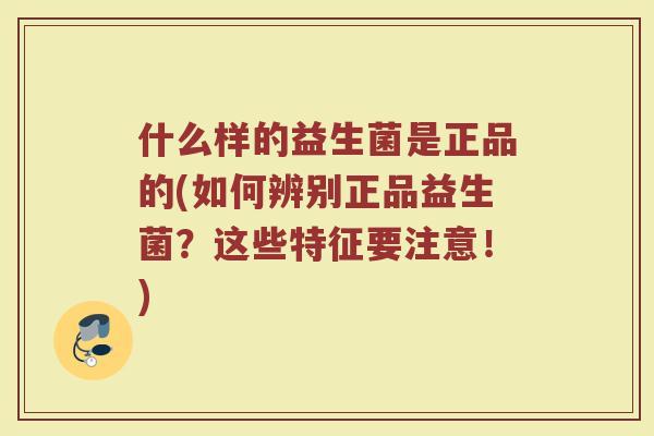 什么样的益生菌是正品的(如何辨别正品益生菌？这些特征要注意！)