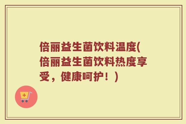 倍丽益生菌饮料温度(倍丽益生菌饮料热度享受，健康呵护！)