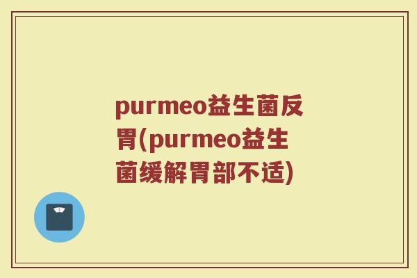 purmeo益生菌反胃(purmeo益生菌缓解胃部不适)