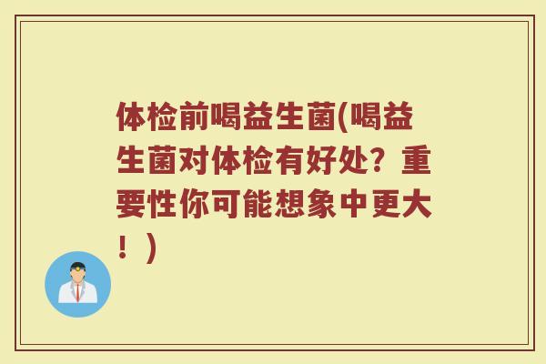 体检前喝益生菌(喝益生菌对体检有好处？重要性你可能想象中更大！)