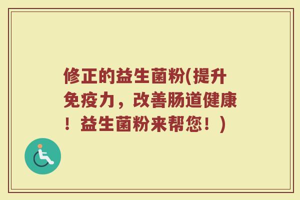 修正的益生菌粉(提升免疫力，改善肠道健康！益生菌粉来帮您！)