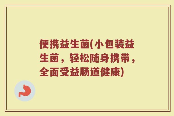 便携益生菌(小包装益生菌，轻松随身携带，全面受益肠道健康)