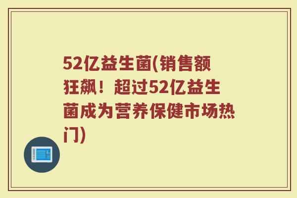 52亿益生菌(销售额狂飙！超过52亿益生菌成为营养保健市场热门)