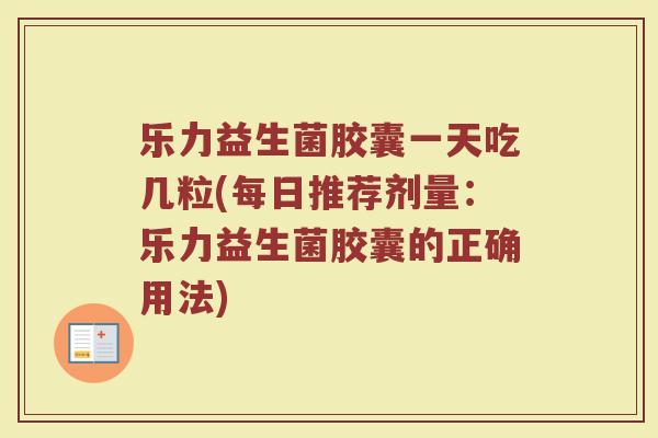 乐力益生菌胶囊一天吃几粒(每日推荐剂量：乐力益生菌胶囊的正确用法)