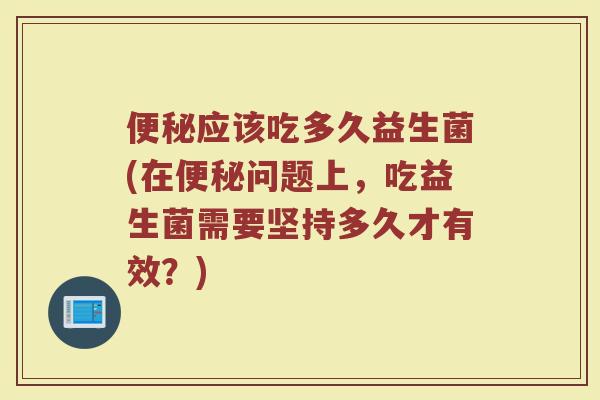 便秘应该吃多久益生菌(在便秘问题上，吃益生菌需要坚持多久才有效？)