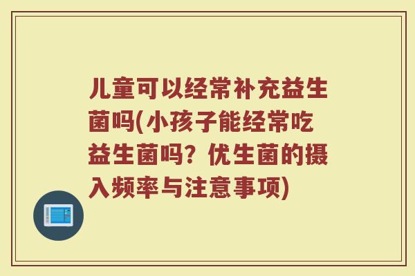 儿童可以经常补充益生菌吗(小孩子能经常吃益生菌吗？优生菌的摄入频率与注意事项)
