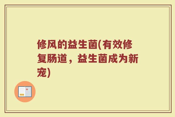 修风的益生菌(有效修复肠道，益生菌成为新宠)