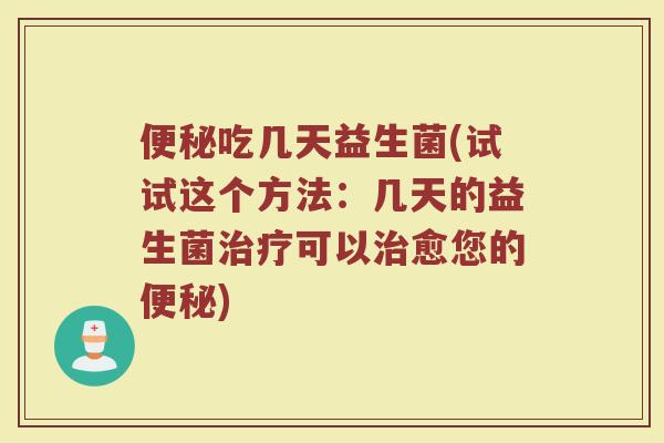 便秘吃几天益生菌(试试这个方法：几天的益生菌治疗可以治愈您的便秘)