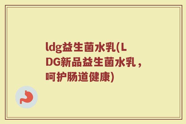 ldg益生菌水乳(LDG新品益生菌水乳，呵护肠道健康)
