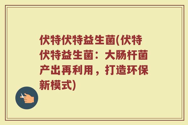 伏特伏特益生菌(伏特伏特益生菌：大肠杆菌产出再利用，打造环保新模式)