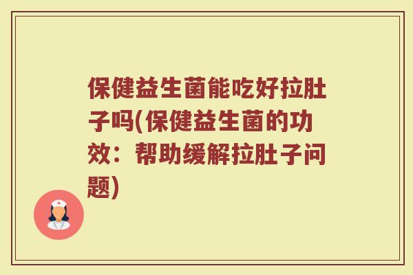 保健益生菌能吃好拉肚子吗(保健益生菌的功效：帮助缓解拉肚子问题)