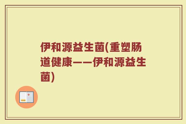 伊和源益生菌(重塑肠道健康——伊和源益生菌)