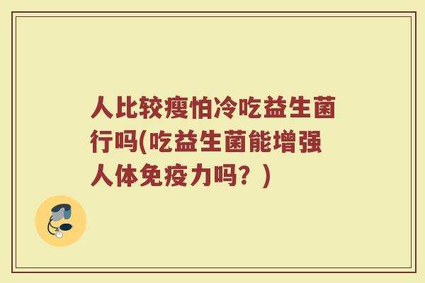 人比较瘦怕冷吃益生菌行吗(吃益生菌能增强人体免疫力吗？)