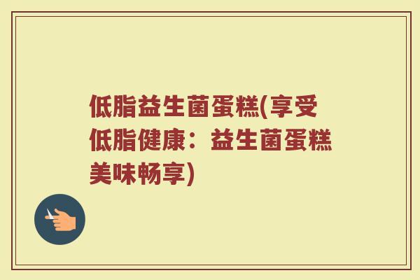 低脂益生菌蛋糕(享受低脂健康：益生菌蛋糕美味畅享)