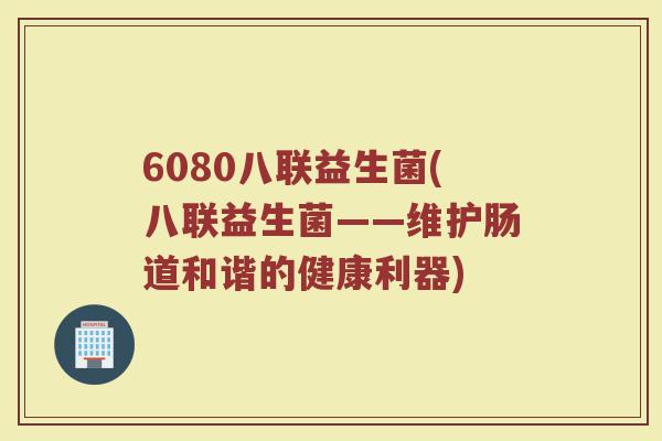 6080八联益生菌(八联益生菌——维护肠道和谐的健康利器)