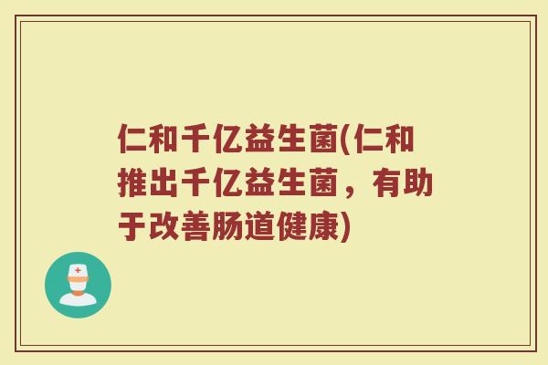 仁和千亿益生菌(仁和推出千亿益生菌，有助于改善肠道健康)