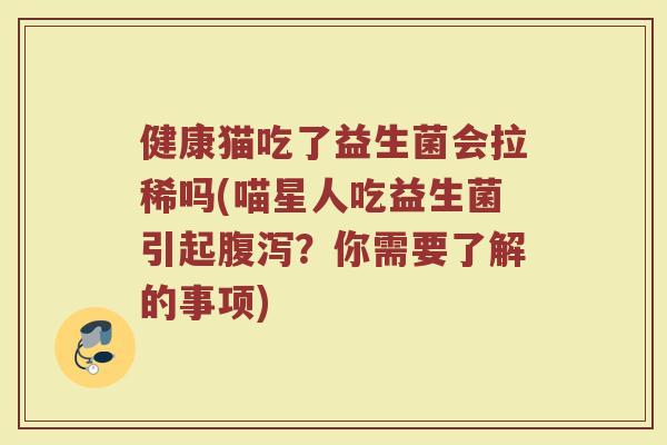 健康猫吃了益生菌会拉稀吗(喵星人吃益生菌引起腹泻？你需要了解的事项)