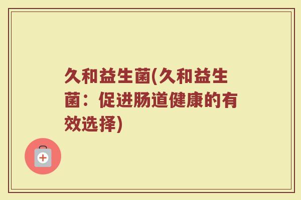 久和益生菌(久和益生菌：促进肠道健康的有效选择)