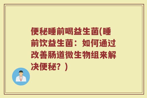 便秘睡前喝益生菌(睡前饮益生菌：如何通过改善肠道微生物组来解决便秘？)