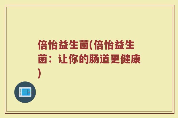 倍怡益生菌(倍怡益生菌：让你的肠道更健康)