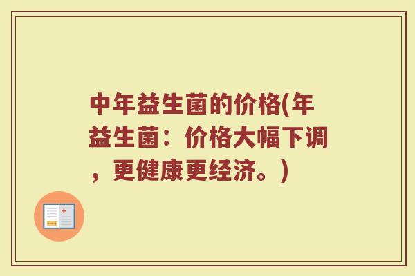 中年益生菌的价格(年益生菌：价格大幅下调，更健康更经济。)