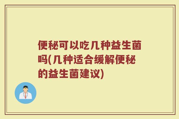 便秘可以吃几种益生菌吗(几种适合缓解便秘的益生菌建议)