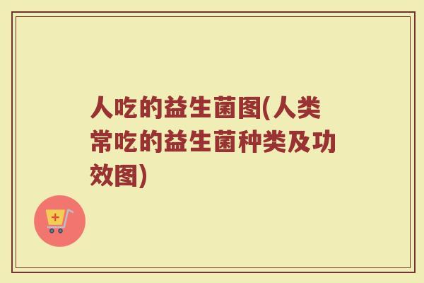 人吃的益生菌图(人类常吃的益生菌种类及功效图) 人吃的益生菌图(人类常吃的益生菌种类及功效图)
