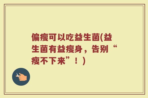 偏瘦可以吃益生菌(益生菌有益瘦身，告别“瘦不下来”！)