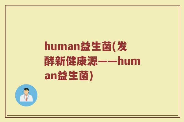 human益生菌(发酵新健康源——human益生菌)