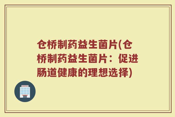 仓桥制药益生菌片(仓桥制药益生菌片：促进肠道健康的理想选择)