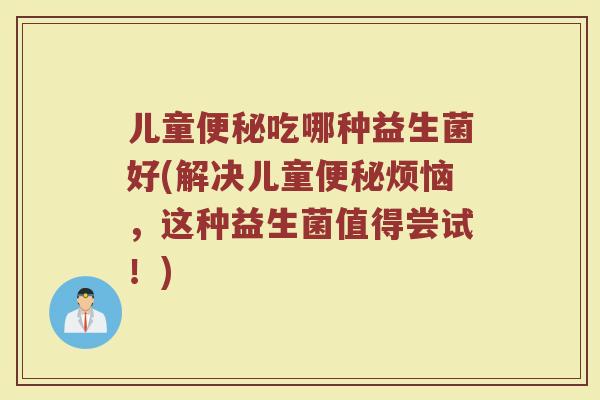 儿童便秘吃哪种益生菌好(解决儿童便秘烦恼，这种益生菌值得尝试！)