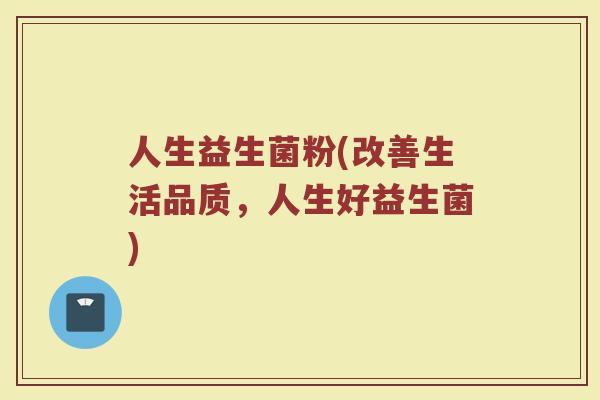 人生益生菌粉(改善生活品质，人生好益生菌)