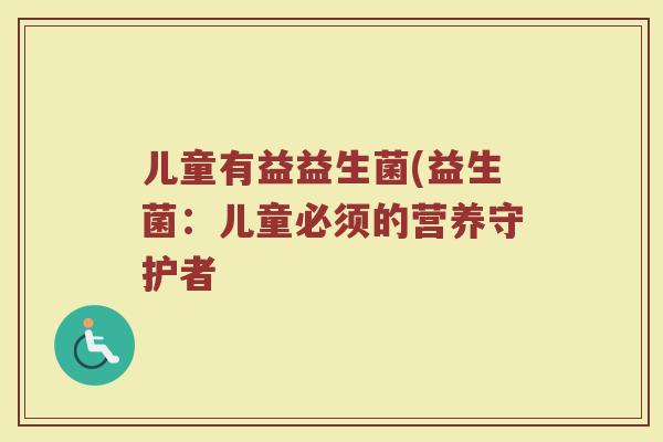 儿童有益益生菌(益生菌：儿童必须的营养守护者