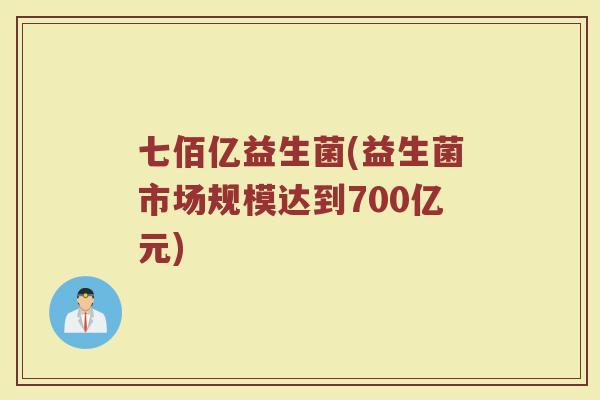 七佰亿益生菌(益生菌市场规模达到700亿元)