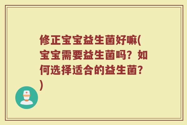 修正宝宝益生菌好嘛(宝宝需要益生菌吗？如何选择适合的益生菌？)
