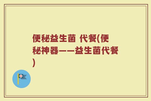 便秘益生菌 代餐(便秘神器——益生菌代餐)