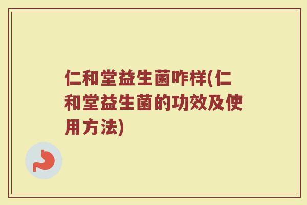 仁和堂益生菌咋样(仁和堂益生菌的功效及使用方法)